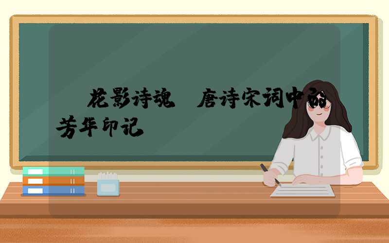 花影诗魂:唐诗宋词中的芳华印记